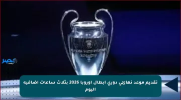 تقديم موعد نهائي دوري أبطال أوروبا 2026 بثلاث ساعات إضافية اليوم